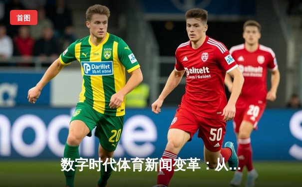 数字时代体育新闻变革：从资讯传递到沉浸式体验的跨越