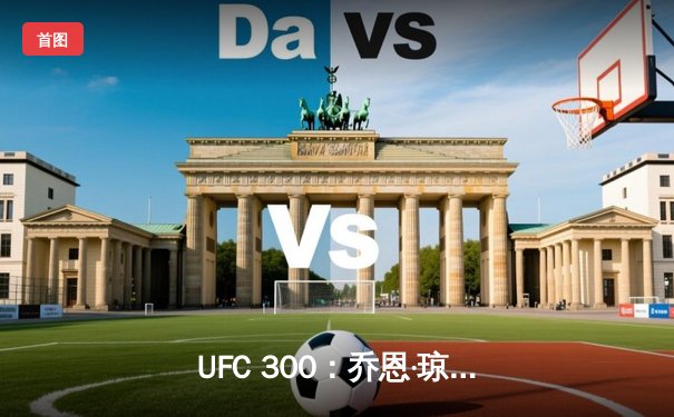 UFC 300：乔恩·琼斯卫冕成功，马哈切夫惊艳夺冠