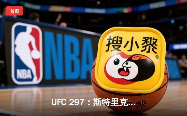UFC 297：斯特里克兰与杜普莱西斯激烈对决，新王登基中量级