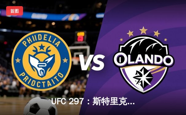 UFC 297：斯特里克land险胜杜普莱西斯，加拿大新星爆冷夺冠