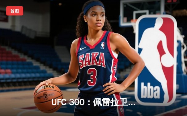 UFC 300：佩雷拉卫冕轻重量级冠军，中国力量张名扬首秀惊艳KO