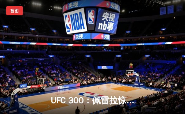 UFC 300：佩雷拉惊天逆转卫冕，中国力量张名扬闪耀八角笼